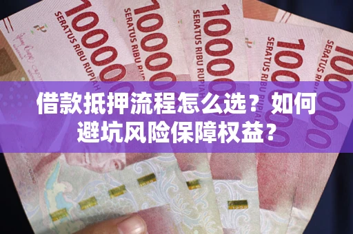 济南借款抵押流程怎么选？如何避坑风险保障权益？