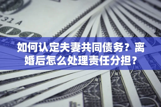 济南如何认定夫妻共同债务？离婚后怎么处理责任分担？