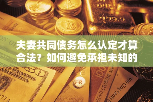 济南夫妻共同债务怎么认定才算合法？如何避免承担未知的债务风险？