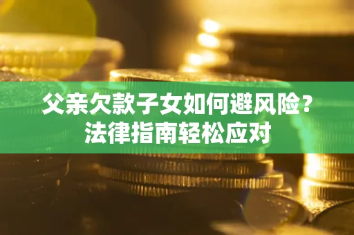 济南父亲欠款子女如何避风险？法律指南轻松应对