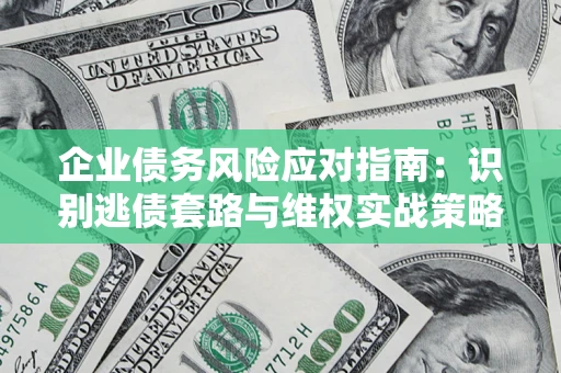 济南企业债务风险应对指南：识别逃债套路与维权实战策略