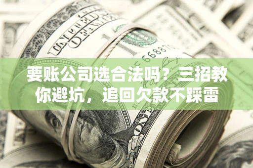 济南要账公司选合法吗？三招教你避坑，追回欠款不踩雷