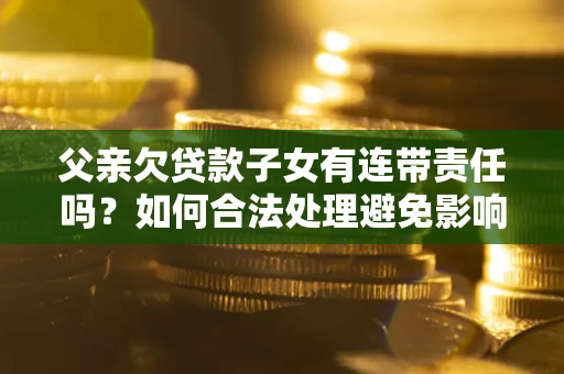 济南父亲欠贷款子女有连带责任吗？如何合法处理避免影响？
