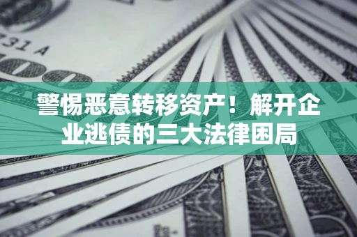 济南警惕恶意转移资产！解开企业逃债的三大法律困局