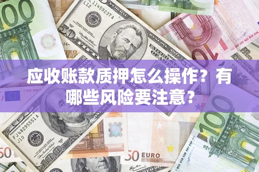 济南应收账款质押怎么操作？有哪些风险要注意？